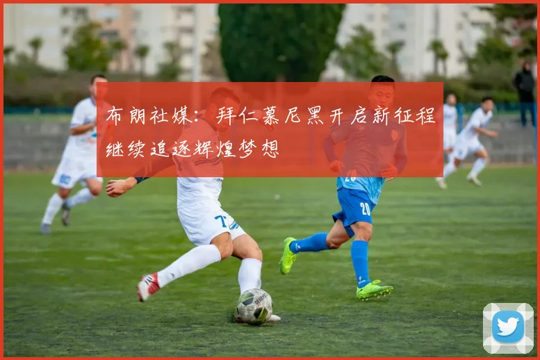 布朗社媒：拜仁慕尼黑开启新征程继续追逐辉煌梦想