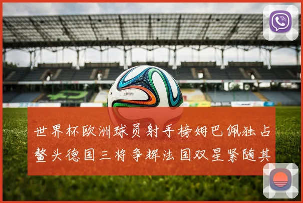 世界杯欧洲球员射手榜姆巴佩独占鳌头德国三将争辉法国双星紧随其后