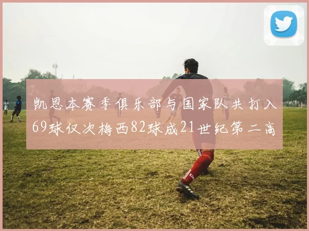 凯恩本赛季俱乐部与国家队共打入69球仅次梅西82球成21世纪第二高纪录