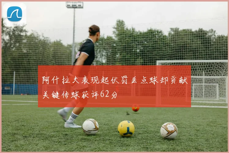 阿什拉夫表现起伏罚丢点球却贡献关键传球获评62分