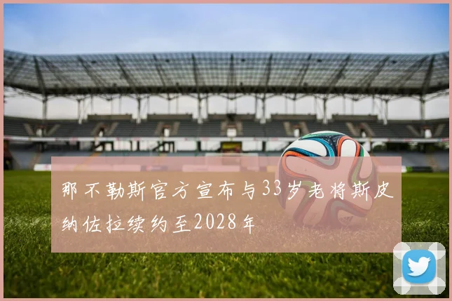 那不勒斯官方宣布与33岁老将斯皮纳佐拉续约至2028年