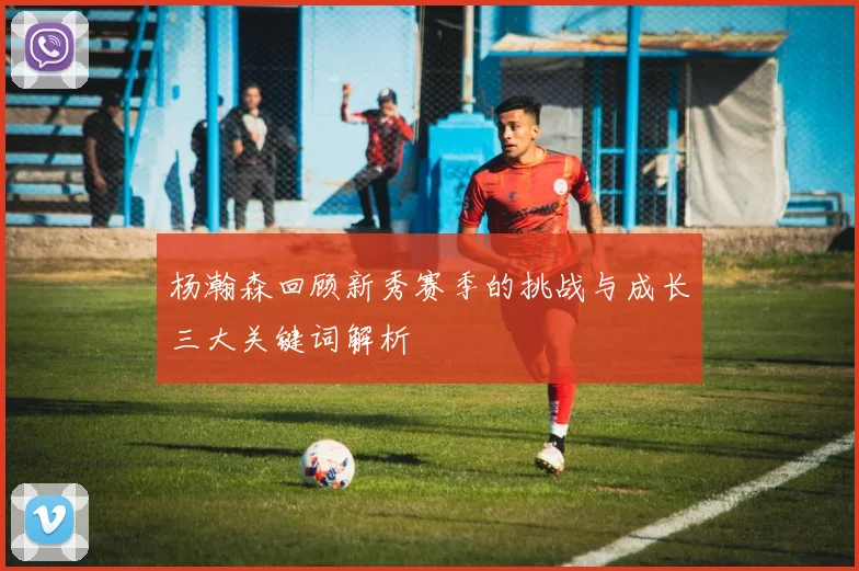 杨瀚森回顾新秀赛季的挑战与成长三大关键词解析