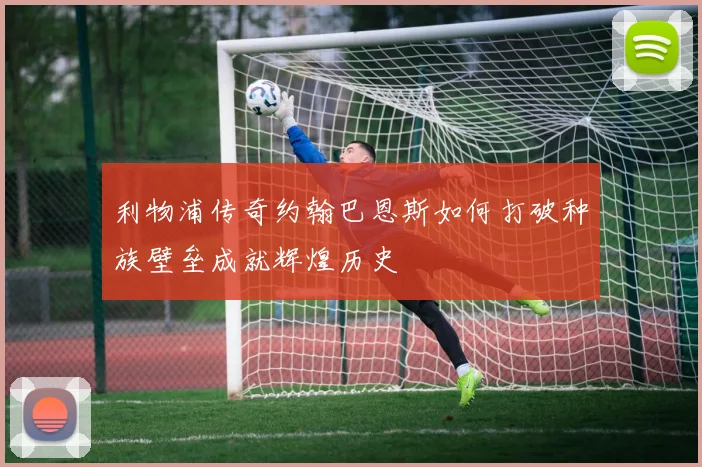 利物浦传奇约翰巴恩斯如何打破种族壁垒成就辉煌历史