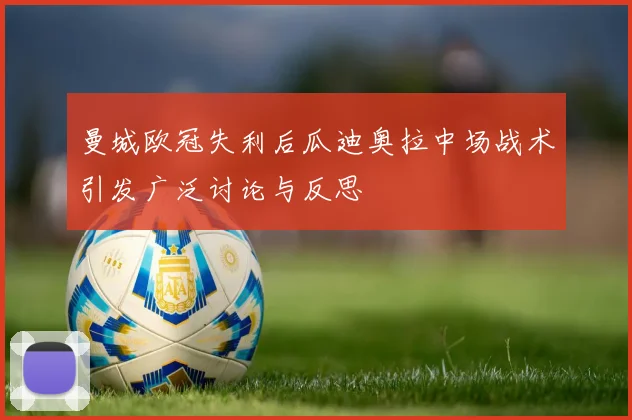 曼城欧冠失利后瓜迪奥拉中场战术引发广泛讨论与反思