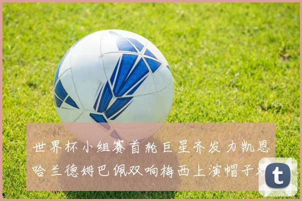 世界杯小组赛首轮巨星齐发力凯恩哈兰德姆巴佩双响梅西上演帽子戏法