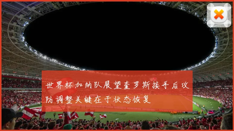 世界杯加纳队展望奎罗斯接手后攻防调整关键在于状态恢复