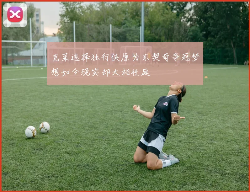 克莱选择独行侠原为东契奇争冠梦想如今现实却大相径庭