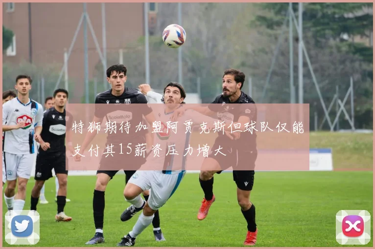 特狮期待加盟阿贾克斯但球队仅能支付其15薪资压力增大