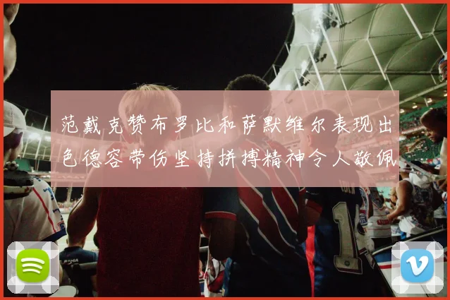 范戴克赞布罗比和萨默维尔表现出色德容带伤坚持拼搏精神令人敬佩