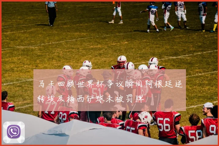 马卡回顾世界杯争议瞬间阿根廷逆转埃及梅西铲球未被罚牌