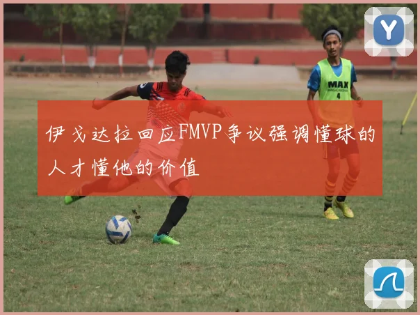 伊戈达拉回应FMVP争议强调懂球的人才懂他的价值