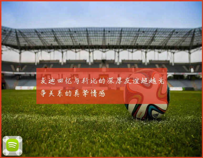 麦迪回忆与科比的深厚友谊超越竞争关系的真挚情感
