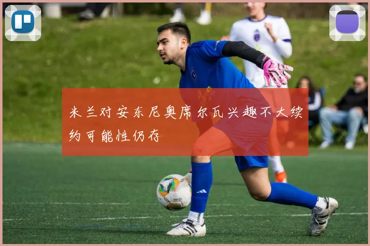 米兰对安东尼奥席尔瓦兴趣不大续约可能性仍存