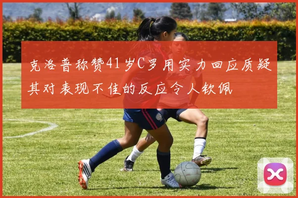 克洛普称赞41岁C罗用实力回应质疑其对表现不佳的反应令人钦佩