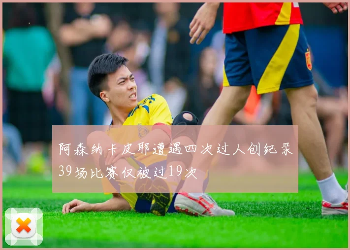 阿森纳卡皮耶遭遇四次过人创纪录39场比赛仅被过19次