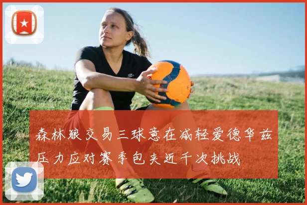 森林狼交易三球意在减轻爱德华兹压力应对赛季包夹近千次挑战