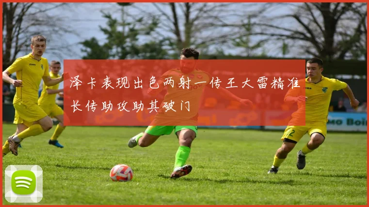 泽卡表现出色两射一传王大雷精准长传助攻助其破门