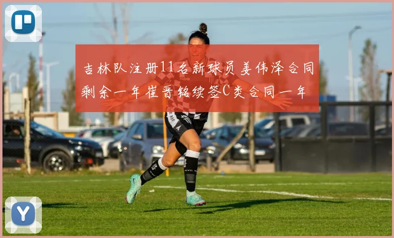 吉林队注册11名新球员姜伟泽合同剩余一年崔晋铭续签C类合同一年