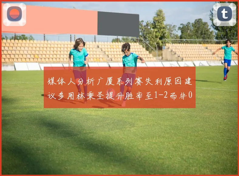 媒体人分析广厦系列赛失利原因建议多用林秉圣提升胜率至1-2而非0-3