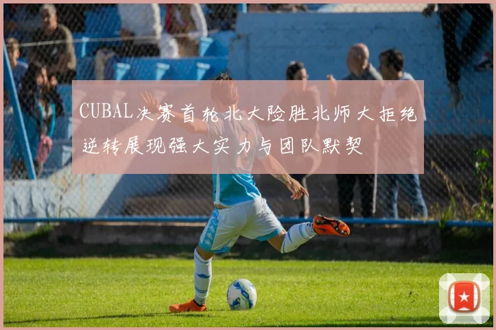 CUBAL决赛首轮北大险胜北师大拒绝逆转展现强大实力与团队默契