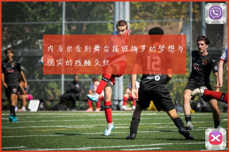 内马尔告别舞台接班梅罗的梦想与现实的残酷交织