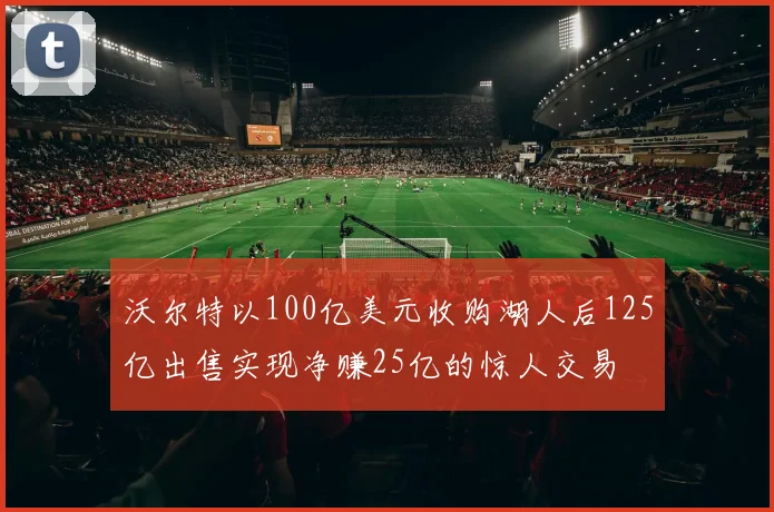 沃尔特以100亿美元收购湖人后125亿出售实现净赚25亿的惊人交易