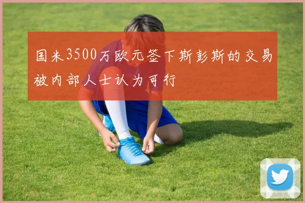 国米3500万欧元签下斯彭斯的交易被内部人士认为可行
